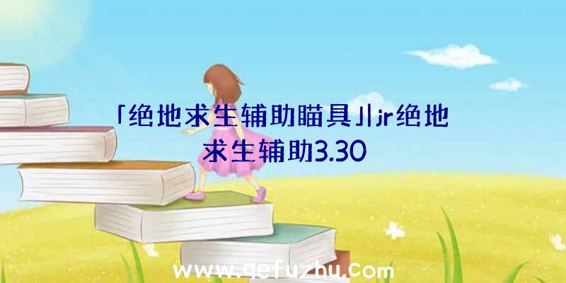 「绝地求生辅助瞄具」|jr绝地求生辅助3.30